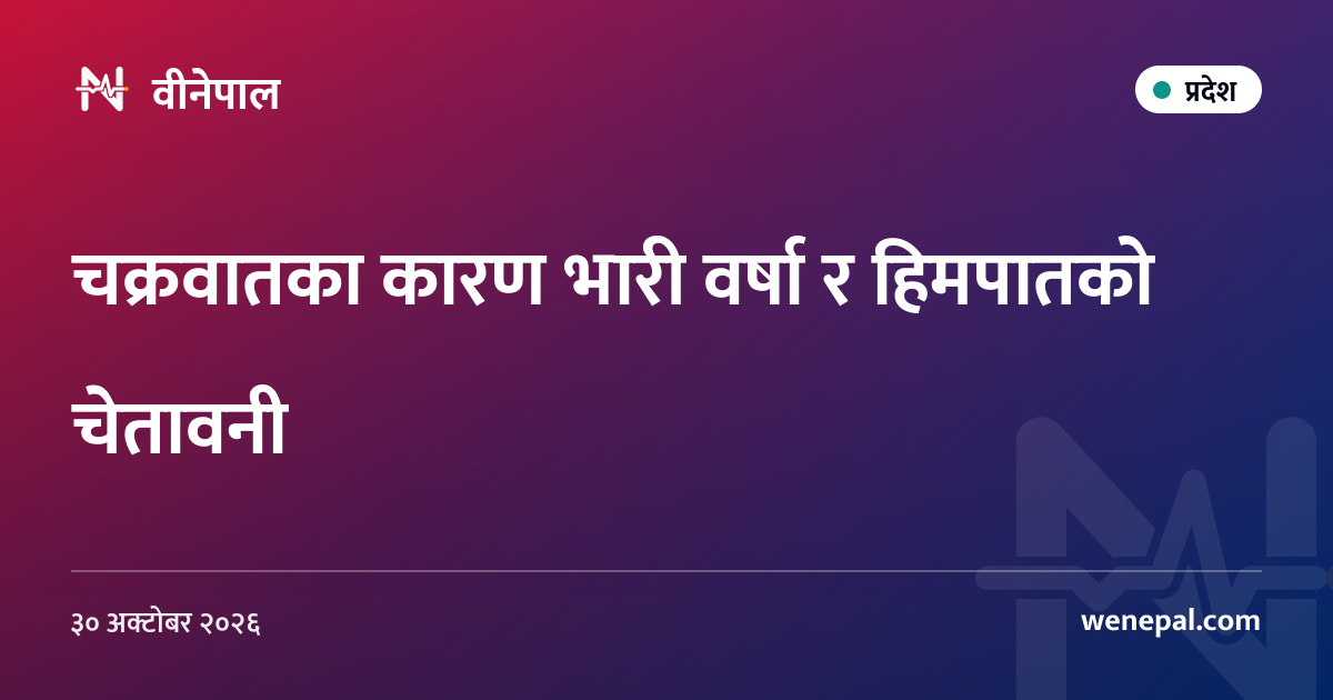 चक्रवातका कारण भारी वर्षा र हिमपातको चेतावनी
