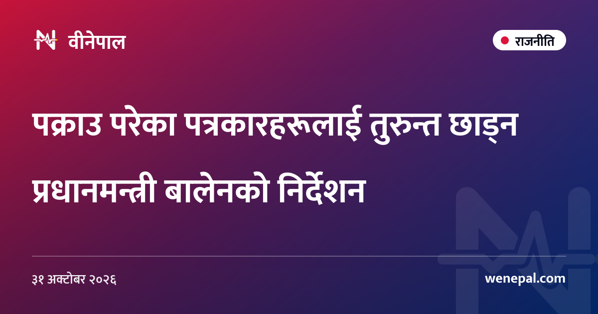 पक्राउ परेका पत्रकारहरूलाई तुरुन्त छाड्न प्रधानमन्त्री बालेनको निर्देशन